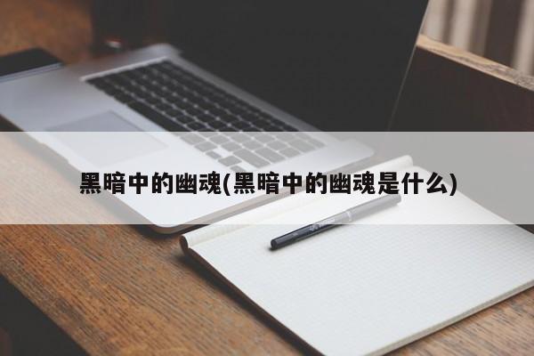 黑暗中的幽魂(黑暗中的幽魂是什么)