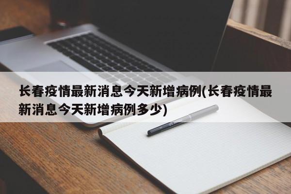 长春疫情最新消息今天新增病例(长春疫情最新消息今天新增病例多少)