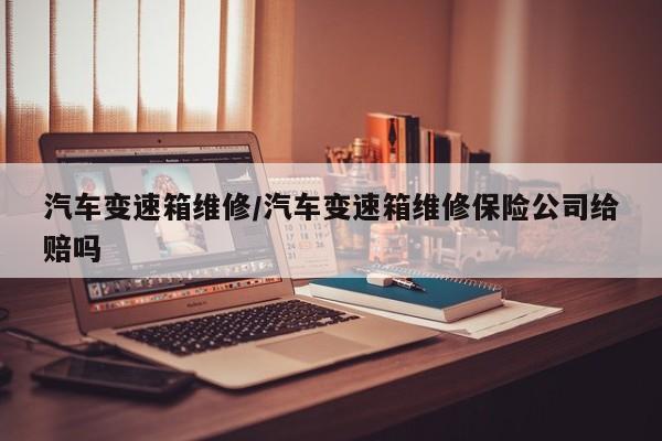 汽车变速箱维修/汽车变速箱维修保险公司给赔吗