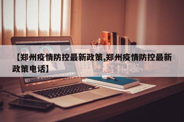 【郑州疫情防控最新政策,郑州疫情防控最新政策电话】