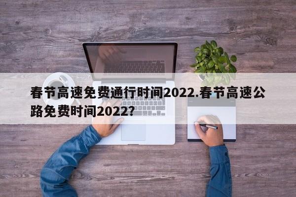 春节高速免费通行时间2022.春节高速公路免费时间2022?