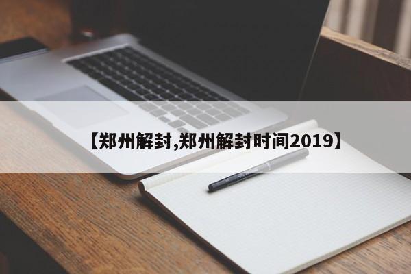 【郑州解封,郑州解封时间2019】